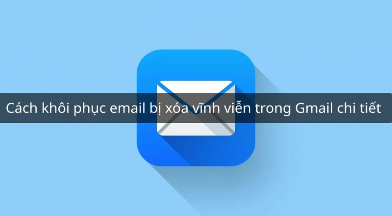 Cách khôi phục email bị xóa vĩnh viễn trong Gmail chi tiết